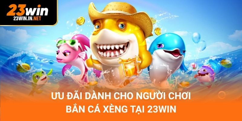 Ưu đãi dành cho người chơi bắn cá xèng tại 23win