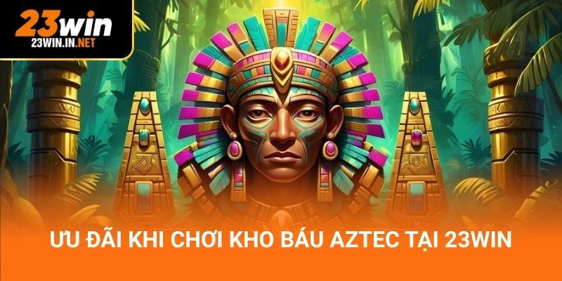 Ưu đãi khi chơi kho báu Aztec tại 23win